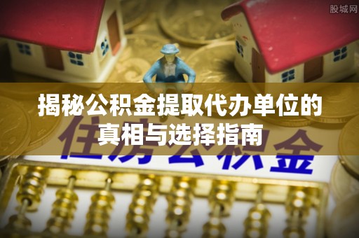 西乡塘揭秘公积金提取代办单位的真相与选择指南