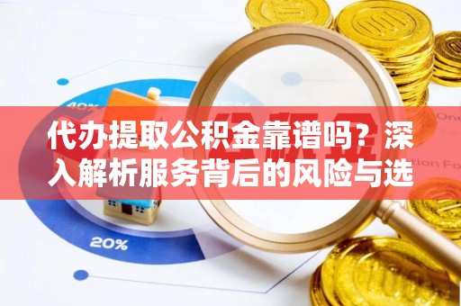 西乡塘代办提取公积金靠谱吗？深入解析服务背后的风险与选择