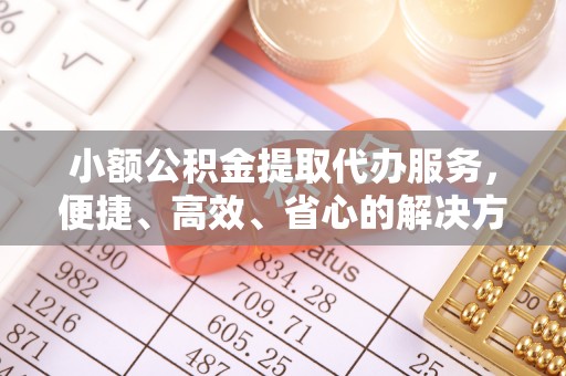 西乡塘小额公积金提取代办服务，便捷、高效、省心的解决方案