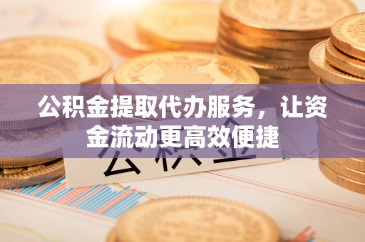 西乡塘公积金提取代办服务，让资金流动更高效便捷