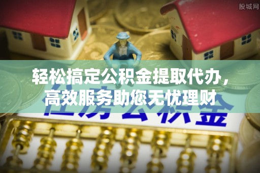 西乡塘轻松搞定公积金提取代办，高效服务助您无忧理财