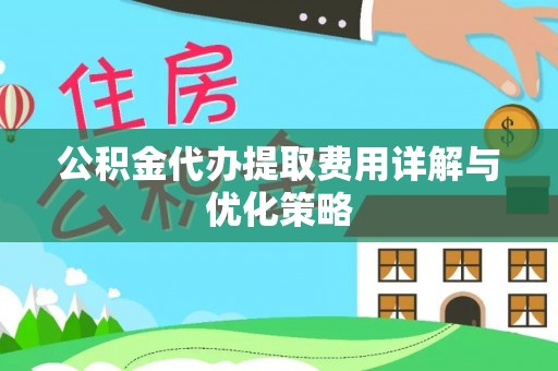 西乡塘公积金代办提取费用详解与优化策略