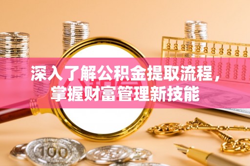 西乡塘深入了解公积金提取流程，掌握财富管理新技能