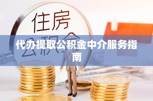 西乡塘代办提取公积金中介服务指南