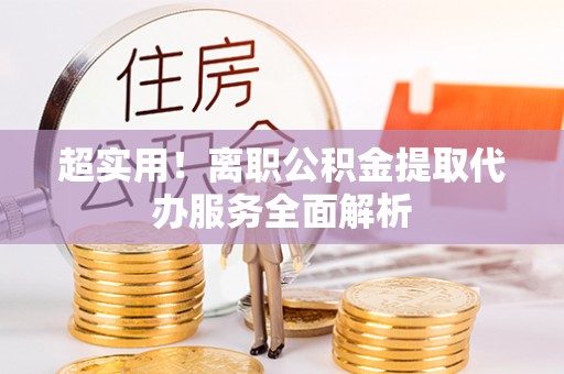 西乡塘超实用！离职公积金提取代办服务全面解析