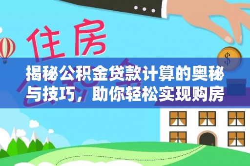 西乡塘揭秘公积金贷款计算的奥秘与技巧，助你轻松实现购房梦想
