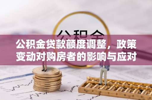 西乡塘公积金贷款额度调整，政策变动对购房者的影响与应对策略