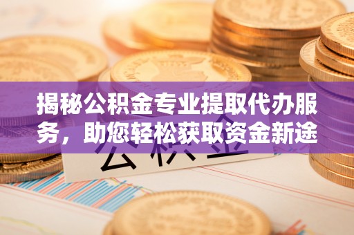 西乡塘揭秘公积金专业提取代办服务，助您轻松获取资金新途径
