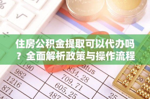 西乡塘住房公积金提取可以代办吗？全面解析政策与操作流程