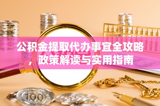 西乡塘公积金提取代办事宜全攻略，政策解读与实用指南