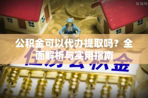 西乡塘公积金可以代办提取吗？全面解析与实用指南