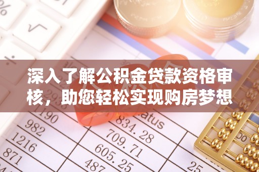 西乡塘深入了解公积金贷款资格审核，助您轻松实现购房梦想