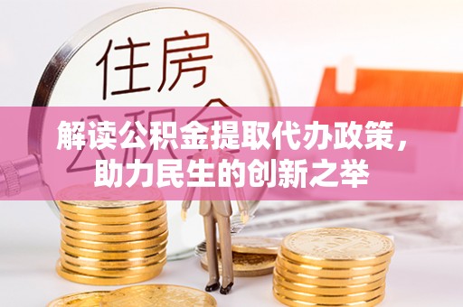 西乡塘解读公积金提取代办政策，助力民生的创新之举