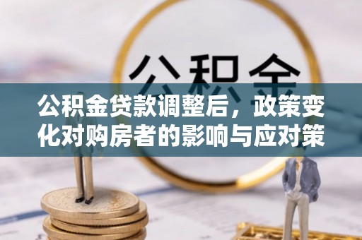 西乡塘公积金贷款调整后，政策变化对购房者的影响与应对策略
