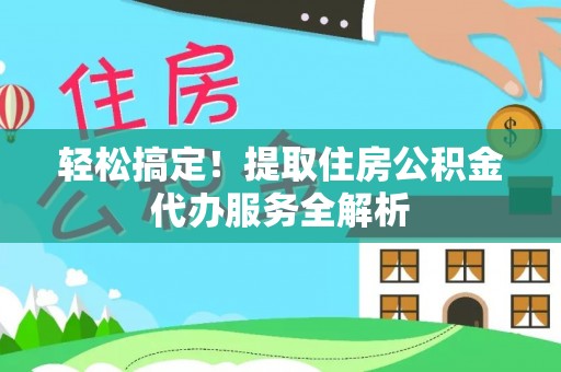 西乡塘轻松搞定！提取住房公积金代办服务全解析