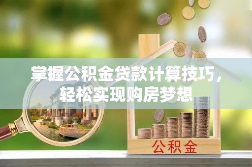 西乡塘掌握公积金贷款计算技巧，轻松实现购房梦想