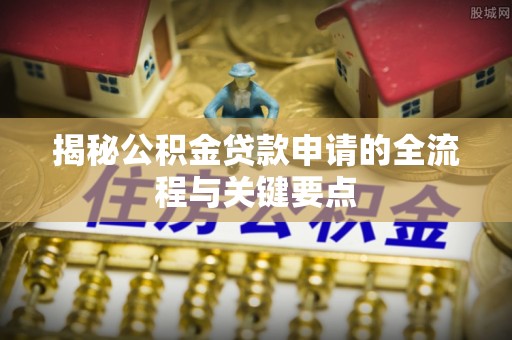 西乡塘揭秘公积金贷款申请的全流程与关键要点