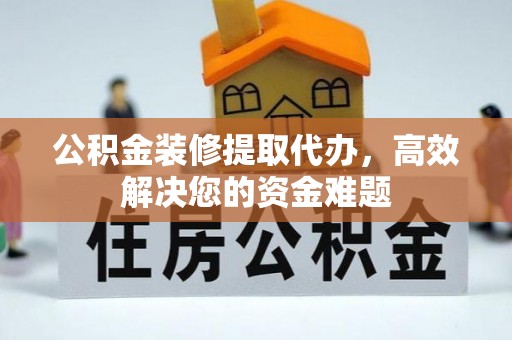 西乡塘公积金装修提取代办，高效解决您的资金难题