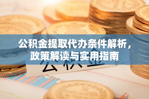 西乡塘公积金提取代办条件解析，政策解读与实用指南