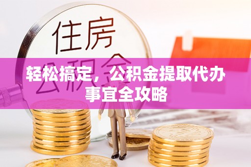 西乡塘轻松搞定，公积金提取代办事宜全攻略