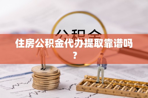 西乡塘住房公积金代办提取靠谱吗？