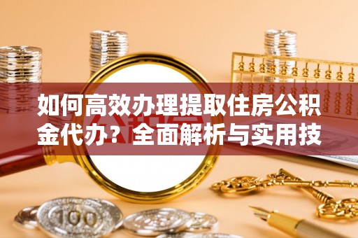 西乡塘如何高效办理提取住房公积金代办？全面解析与实用技巧