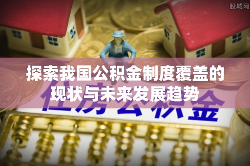 西乡塘探索我国公积金制度覆盖的现状与未来发展趋势