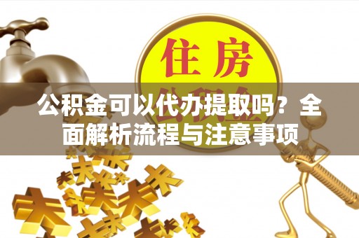 西乡塘公积金可以代办提取吗？全面解析流程与注意事项