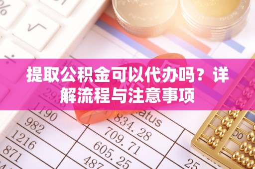 西乡塘提取公积金可以代办吗？详解流程与注意事项