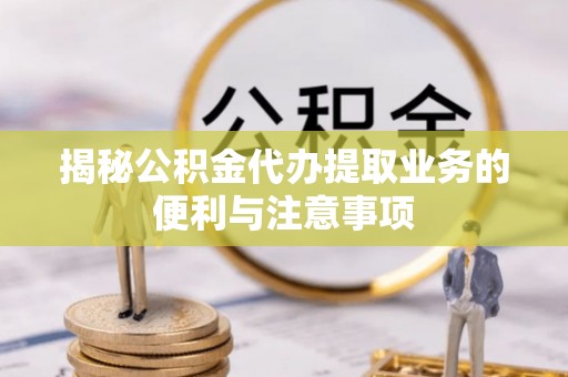 西乡塘揭秘公积金代办提取业务的便利与注意事项