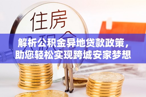 西乡塘解析公积金异地贷款政策，助您轻松实现跨城安家梦想