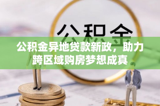 西乡塘公积金异地贷款新政，助力跨区域购房梦想成真