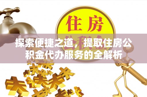 西乡塘探索便捷之道，提取住房公积金代办服务的全解析