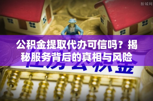 西乡塘公积金提取代办可信吗？揭秘服务背后的真相与风险