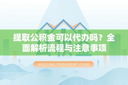 西乡塘提取公积金可以代办吗？全面解析流程与注意事项
