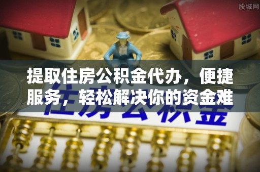 西乡塘提取住房公积金代办，便捷服务，轻松解决你的资金难题