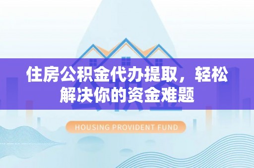 西乡塘住房公积金代办提取，轻松解决你的资金难题