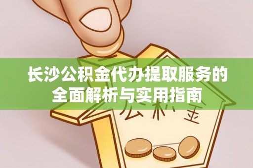 西乡塘长沙公积金代办提取服务的全面解析与实用指南