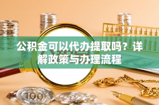 西乡塘公积金可以代办提取吗？详解政策与办理流程