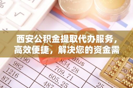西乡塘西安公积金提取代办服务，高效便捷，解决您的资金需求