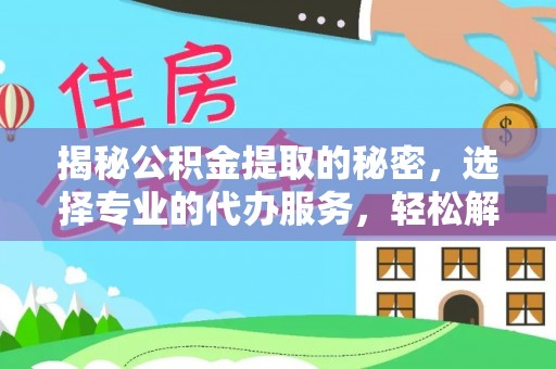 西乡塘揭秘公积金提取的秘密，选择专业的代办服务，轻松解决你的难题