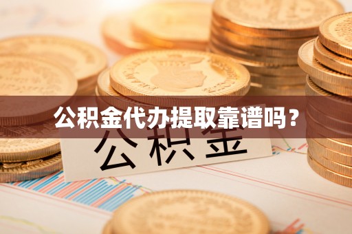 西乡塘公积金代办提取靠谱吗？