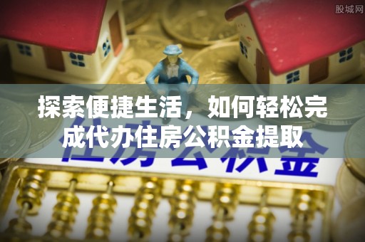 西乡塘探索便捷生活，如何轻松完成代办住房公积金提取