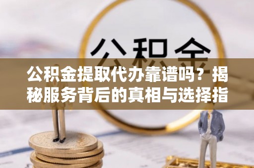 西乡塘公积金提取代办靠谱吗？揭秘服务背后的真相与选择指南