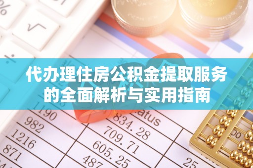 西乡塘代办理住房公积金提取服务的全面解析与实用指南