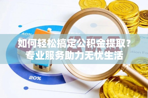 西乡塘如何轻松搞定公积金提取？专业服务助力无忧生活