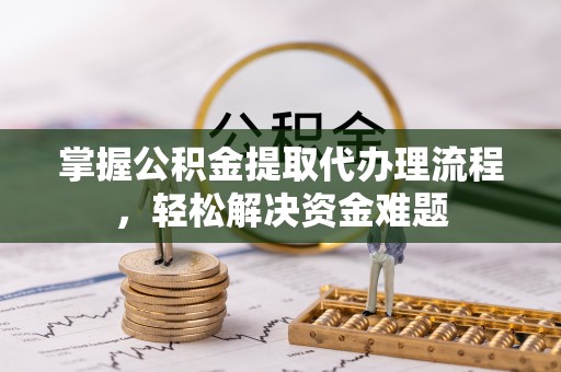 西乡塘掌握公积金提取代办理流程，轻松解决资金难题