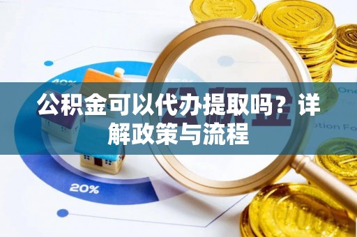 西乡塘公积金可以代办提取吗？详解政策与流程