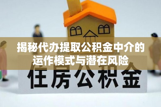 西乡塘揭秘代办提取公积金中介的运作模式与潜在风险
