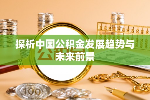 西乡塘探析中国公积金发展趋势与未来前景